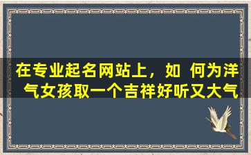 在专业起名网站上，如  何为洋  气女孩取一个吉祥好听又大气的筱字名